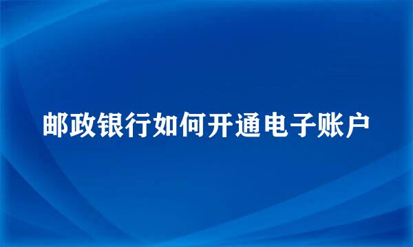 邮政银行如何开通电子账户