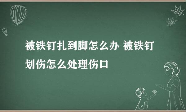 被铁钉扎到脚怎么办 被铁钉划伤怎么处理伤口