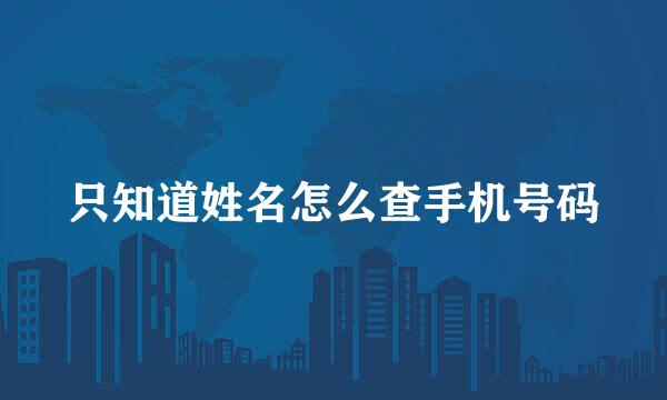 只知道姓名怎么查手机号码