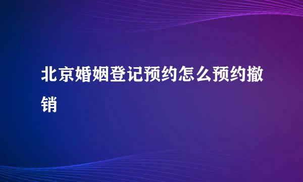 北京婚姻登记预约怎么预约撤销