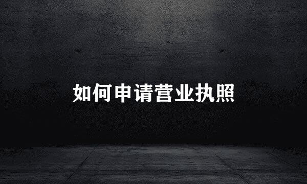如何申请营业执照