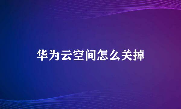 华为云空间怎么关掉