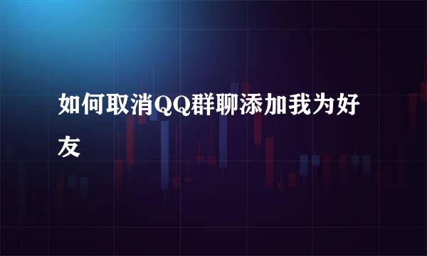 如何取消QQ群聊添加我为好友