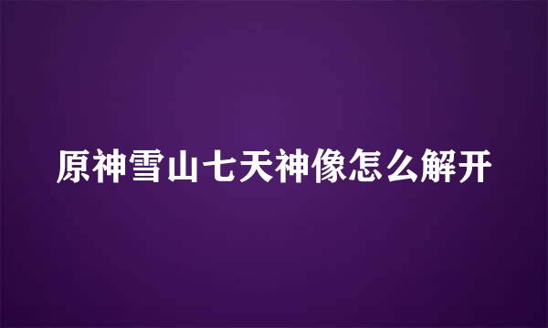 原神雪山七天神像怎么解开