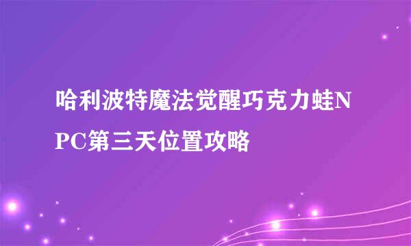 哈利波特魔法觉醒巧克力蛙NPC第三天位置攻略