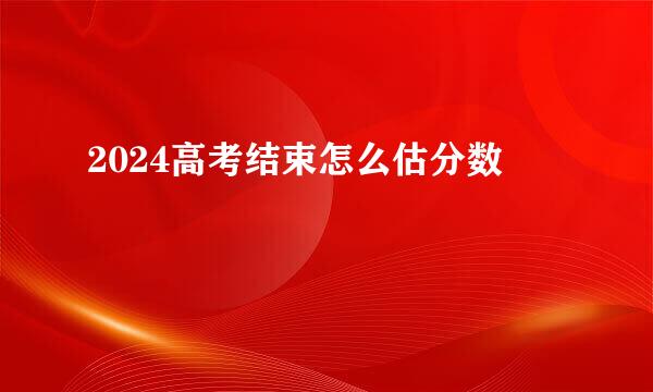 2024高考结束怎么估分数