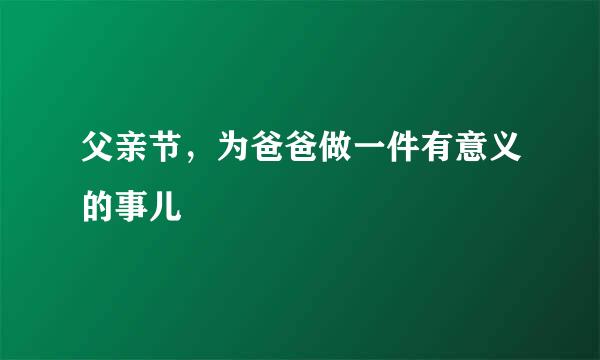 父亲节，为爸爸做一件有意义的事儿