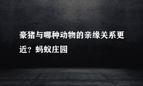 豪猪与哪种动物的亲缘关系更近？蚂蚁庄园
