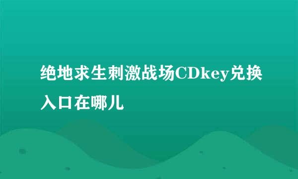 绝地求生刺激战场CDkey兑换入口在哪儿