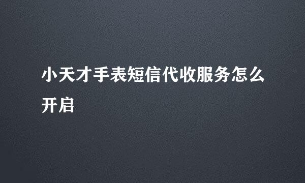 小天才手表短信代收服务怎么开启
