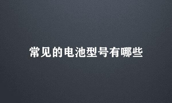 常见的电池型号有哪些