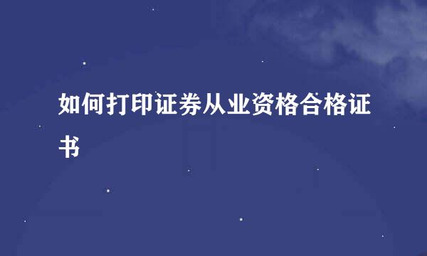 如何打印证券从业资格合格证书