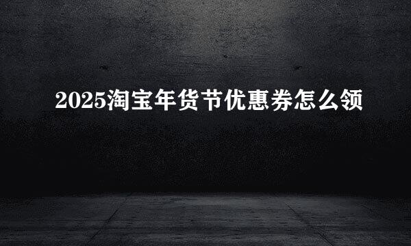 2025淘宝年货节优惠券怎么领