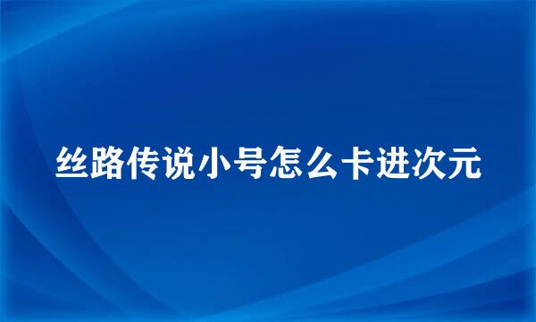 丝路传说小号怎么卡进次元