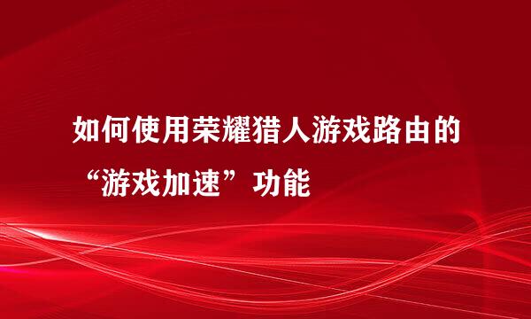如何使用荣耀猎人游戏路由的“游戏加速”功能