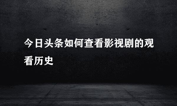 今日头条如何查看影视剧的观看历史