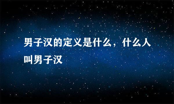 男子汉的定义是什么，什么人叫男子汉