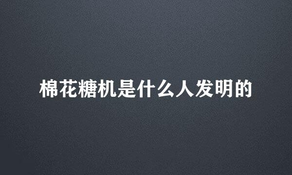 棉花糖机是什么人发明的