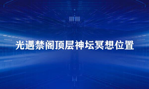 光遇禁阁顶层神坛冥想位置