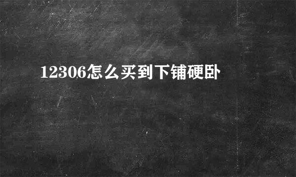 12306怎么买到下铺硬卧
