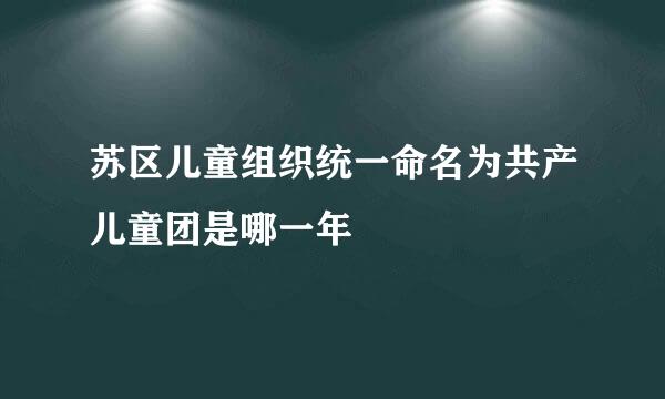 苏区儿童组织统一命名为共产儿童团是哪一年