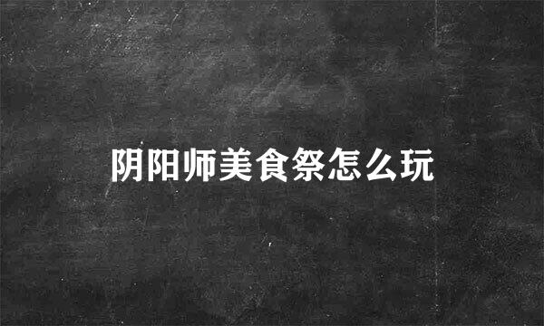 阴阳师美食祭怎么玩