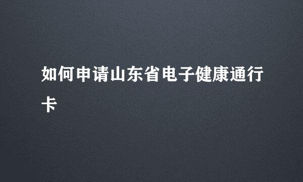 如何申请山东省电子健康通行卡