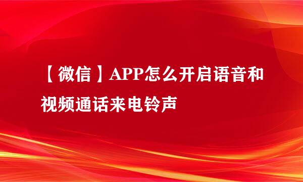 【微信】APP怎么开启语音和视频通话来电铃声
