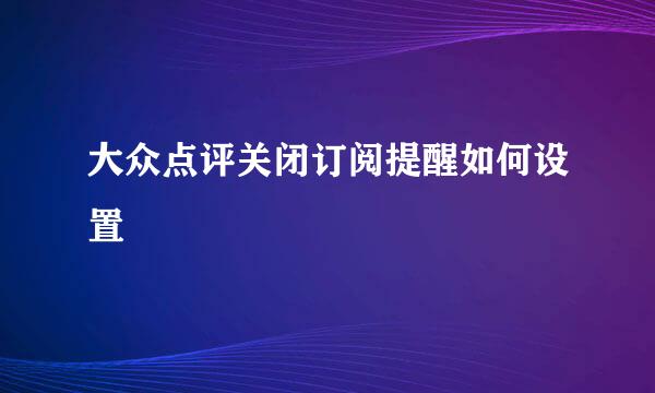 大众点评关闭订阅提醒如何设置