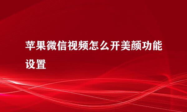 苹果微信视频怎么开美颜功能设置