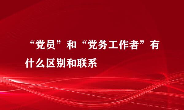 “党员”和“党务工作者”有什么区别和联系