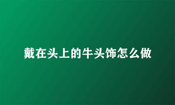 戴在头上的牛头饰怎么做