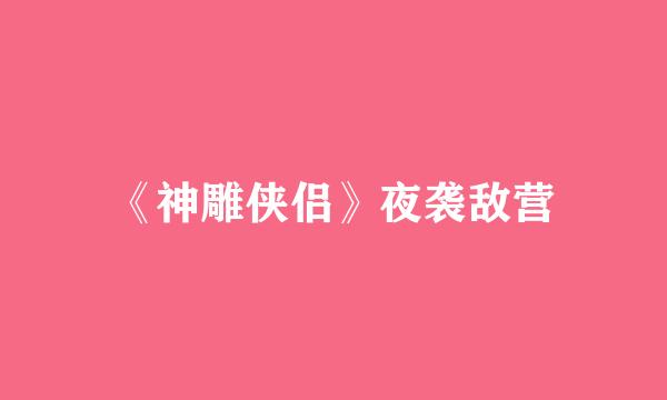 《神雕侠侣》夜袭敌营