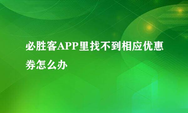 必胜客APP里找不到相应优惠券怎么办