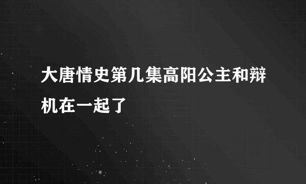大唐情史第几集高阳公主和辩机在一起了