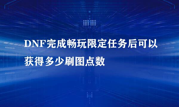 DNF完成畅玩限定任务后可以获得多少刷图点数