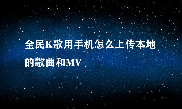 全民K歌用手机怎么上传本地的歌曲和MV