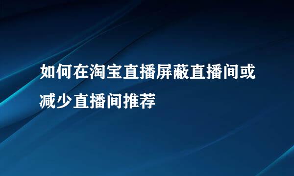 如何在淘宝直播屏蔽直播间或减少直播间推荐