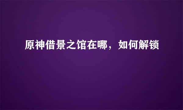 原神借景之馆在哪，如何解锁