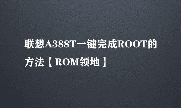 联想A388T一键完成ROOT的方法【ROM领地】