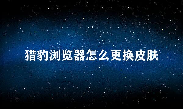 猎豹浏览器怎么更换皮肤