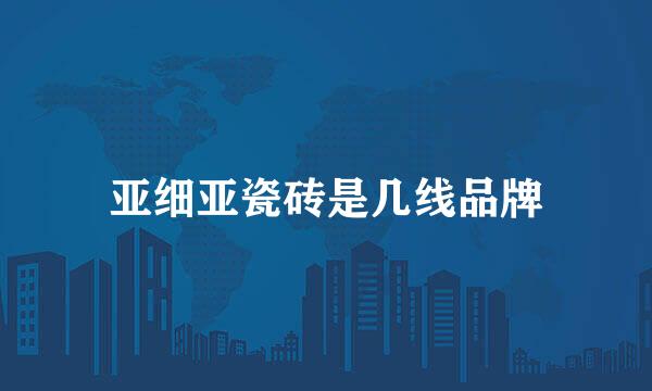 亚细亚瓷砖是几线品牌