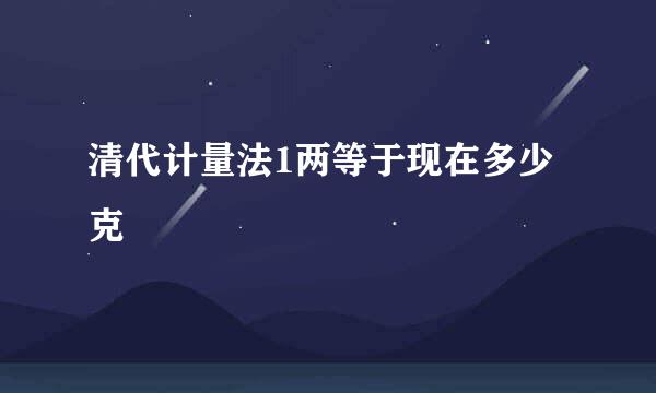 清代计量法1两等于现在多少克