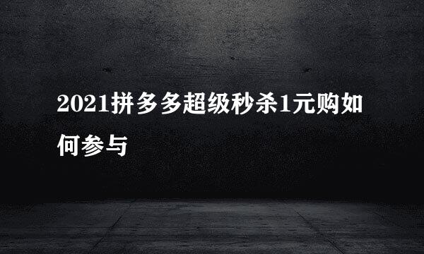 2021拼多多超级秒杀1元购如何参与