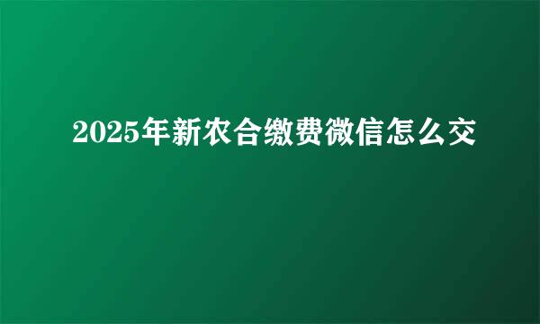 2025年新农合缴费微信怎么交