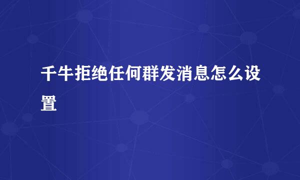千牛拒绝任何群发消息怎么设置