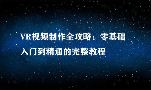 VR视频制作全攻略：零基础入门到精通的完整教程