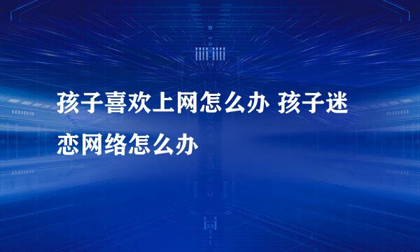 孩子喜欢上网怎么办 孩子迷恋网络怎么办
