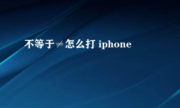 不等于≠怎么打 iphone