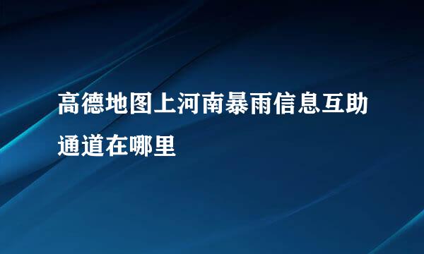 高德地图上河南暴雨信息互助通道在哪里